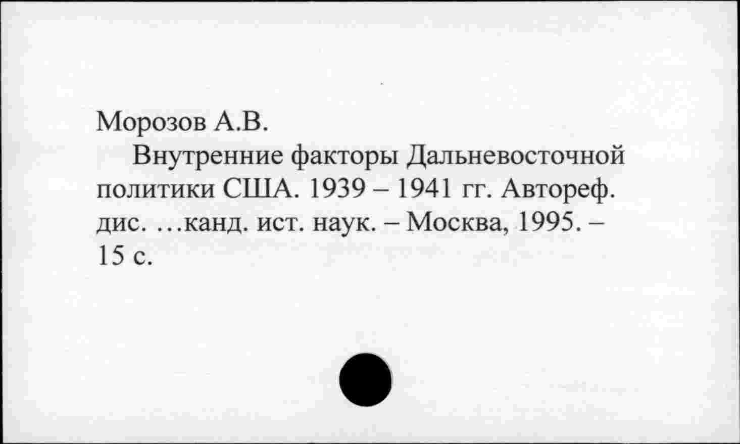 ﻿Морозов А.В.
Внутренние факторы Дальневосточной политики США. 1939 - 1941 гг. Автореф. дис. ...канд. ист. наук. - Москва, 1995. — 15 с.